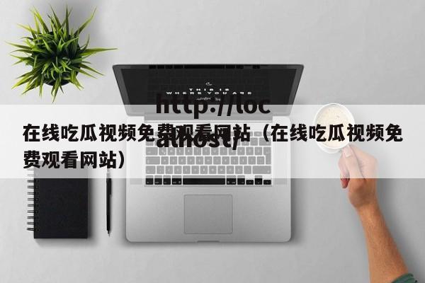 在线吃瓜视频免费观看网站（在线吃瓜视频免费观看网站）